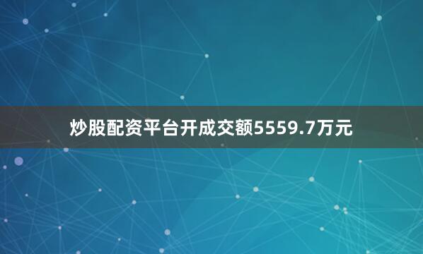 炒股配资平台开成交额5559.7万元