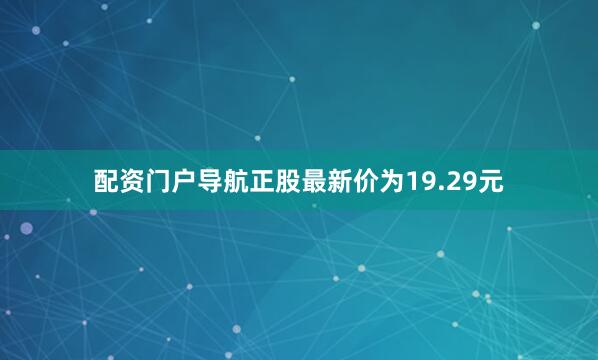 配资门户导航正股最新价为19.29元