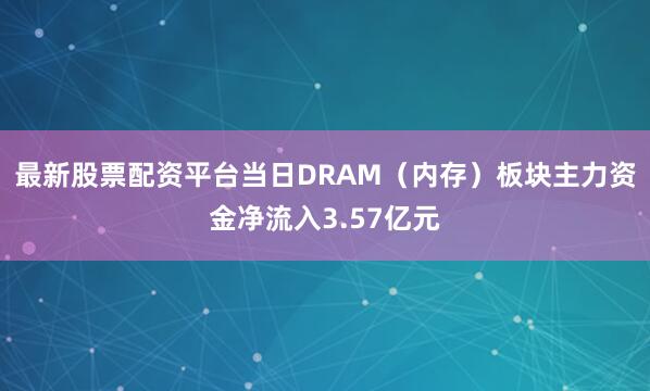 最新股票配资平台当日DRAM（内存）板块主力资金净流入3.57亿元
