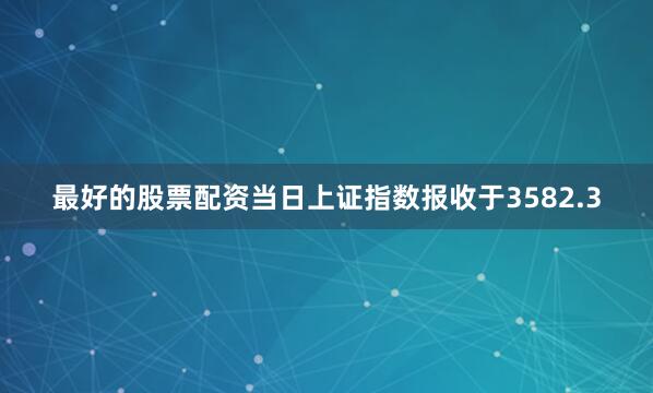 最好的股票配资当日上证指数报收于3582.3