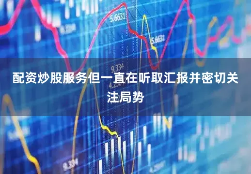配资炒股服务但一直在听取汇报并密切关注局势