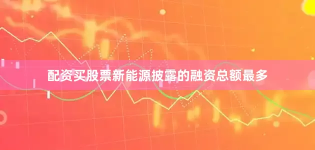 配资买股票新能源披露的融资总额最多