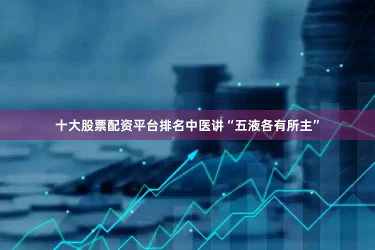 十大股票配资平台排名中医讲“五液各有所主”
