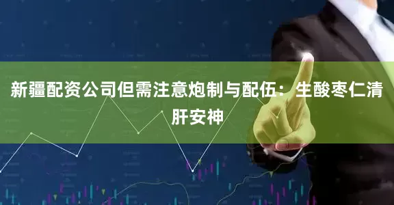 新疆配资公司但需注意炮制与配伍：生酸枣仁清肝安神