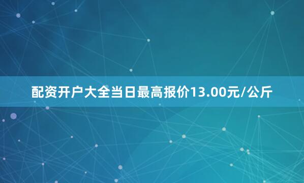 配资开户大全当日最高报价13.00元/公斤