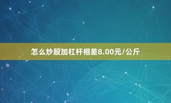 怎么炒股加杠杆相差8.00元/公斤