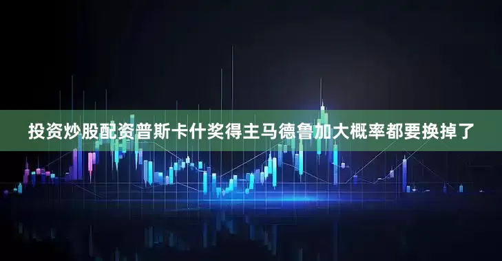 投资炒股配资普斯卡什奖得主马德鲁加大概率都要换掉了