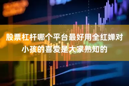 股票杠杆哪个平台最好用全红婵对小孩的喜爱是大家熟知的