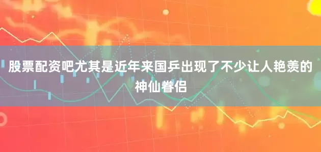 股票配资吧尤其是近年来国乒出现了不少让人艳羡的神仙眷侣