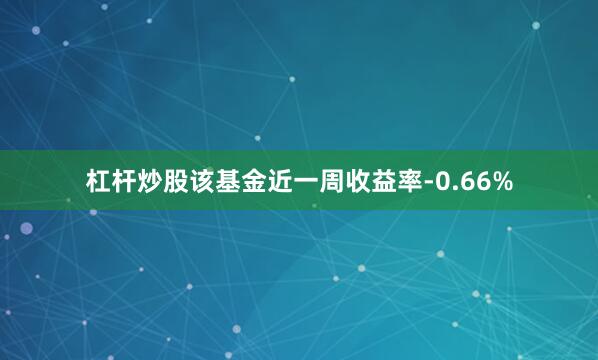 杠杆炒股该基金近一周收益率-0.66%