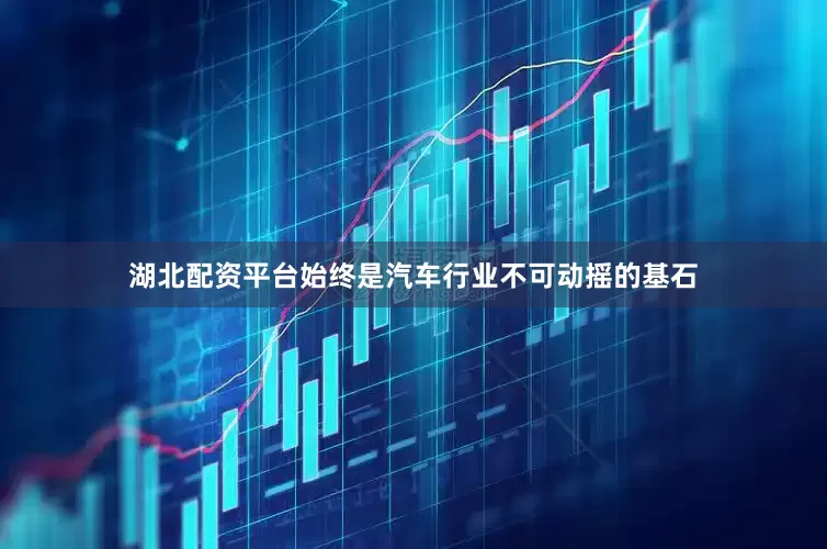 湖北配资平台始终是汽车行业不可动摇的基石