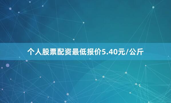 个人股票配资最低报价5.40元/公斤