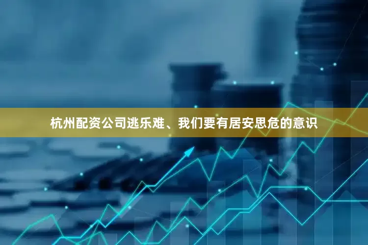 杭州配资公司逃乐难、我们要有居安思危的意识