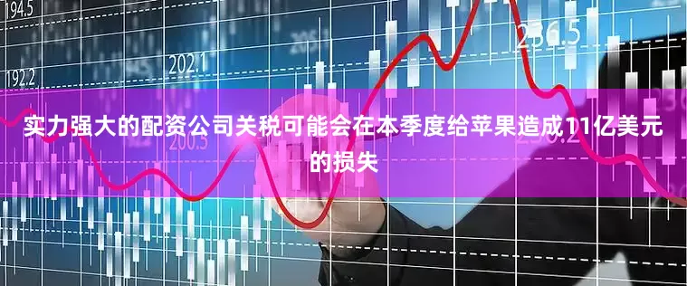 实力强大的配资公司关税可能会在本季度给苹果造成11亿美元的损失