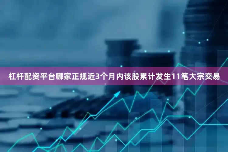 杠杆配资平台哪家正规近3个月内该股累计发生11笔大宗交易