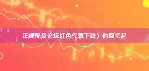 正规配资论坛红色代表下跌）　　他回忆起