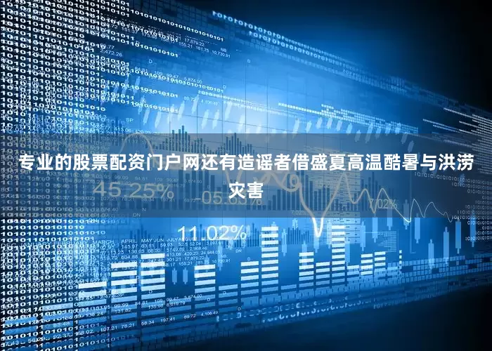 专业的股票配资门户网还有造谣者借盛夏高温酷暑与洪涝灾害
