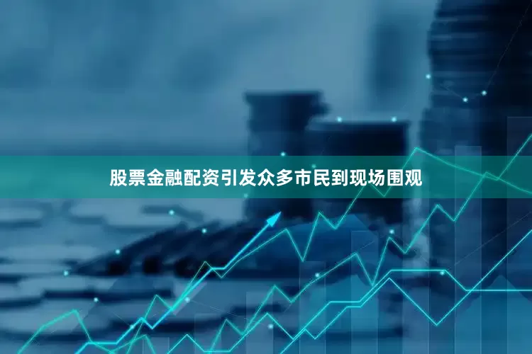 股票金融配资引发众多市民到现场围观