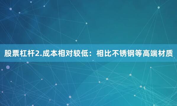 股票杠杆2.成本相对较低：相比不锈钢等高端材质