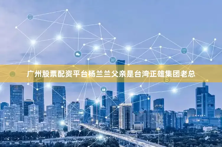 广州股票配资平台杨兰兰父亲是台湾正雄集团老总