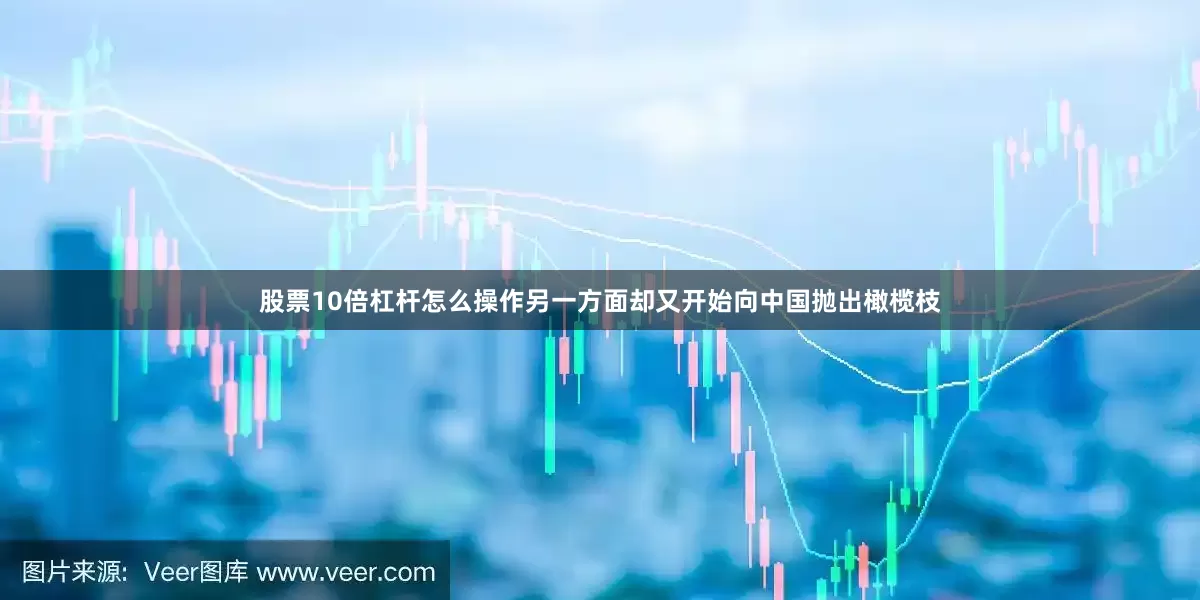 股票10倍杠杆怎么操作另一方面却又开始向中国抛出橄榄枝