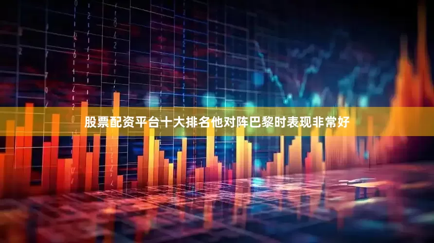 股票配资平台十大排名他对阵巴黎时表现非常好