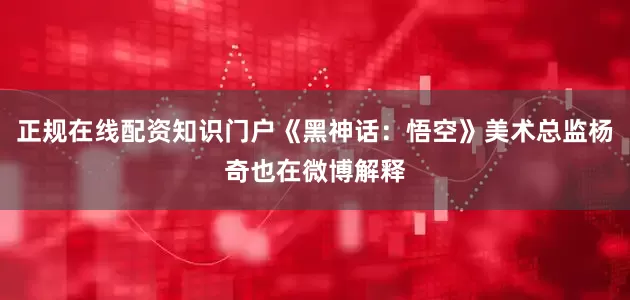 正规在线配资知识门户《黑神话：悟空》美术总监杨奇也在微博解释