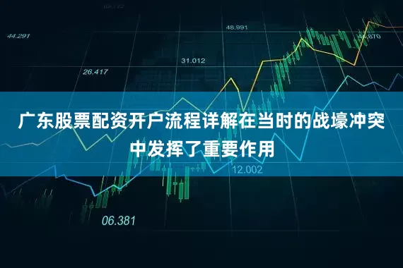 广东股票配资开户流程详解在当时的战壕冲突中发挥了重要作用