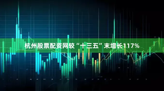 杭州股票配资网较“十三五”末增长117%
