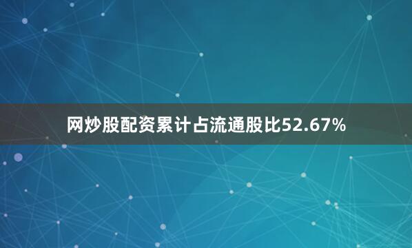 网炒股配资累计占流通股比52.67%