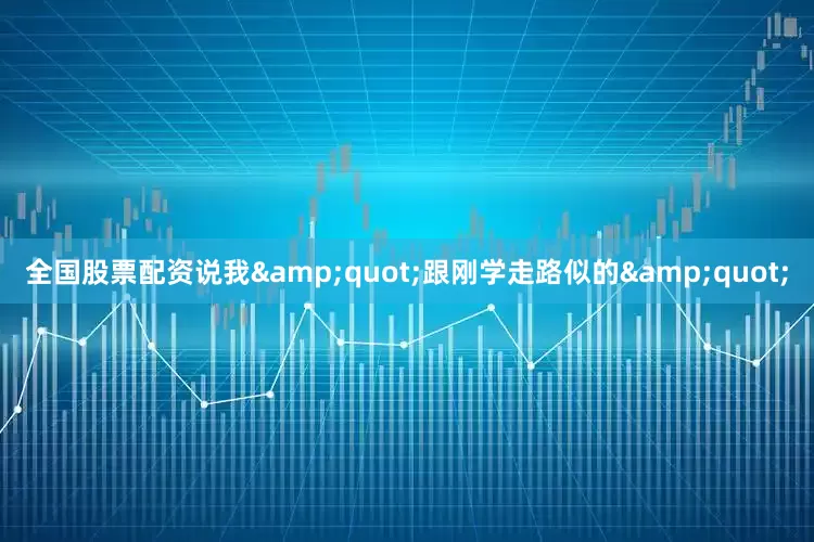 全国股票配资说我&quot;跟刚学走路似的&quot;