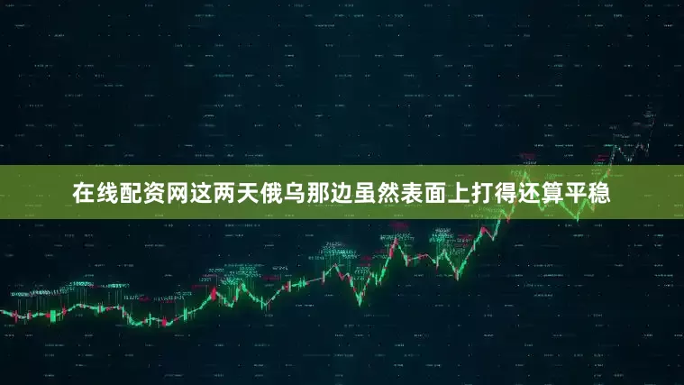 在线配资网这两天俄乌那边虽然表面上打得还算平稳