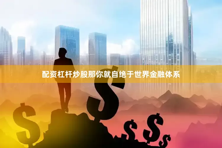 配资杠杆炒股那你就自绝于世界金融体系