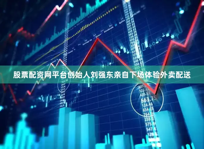 股票配资网平台创始人刘强东亲自下场体验外卖配送