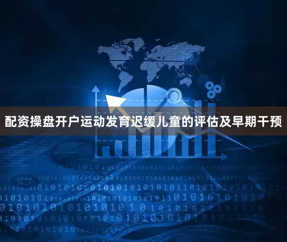 配资操盘开户运动发育迟缓儿童的评估及早期干预