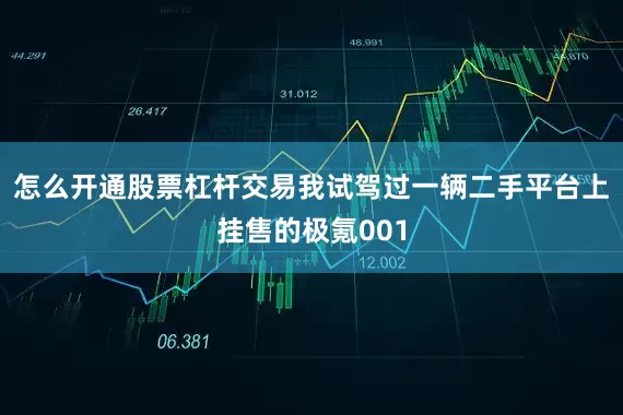 怎么开通股票杠杆交易我试驾过一辆二手平台上挂售的极氪001