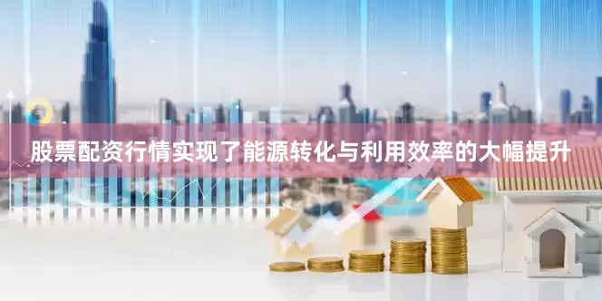 股票配资行情实现了能源转化与利用效率的大幅提升