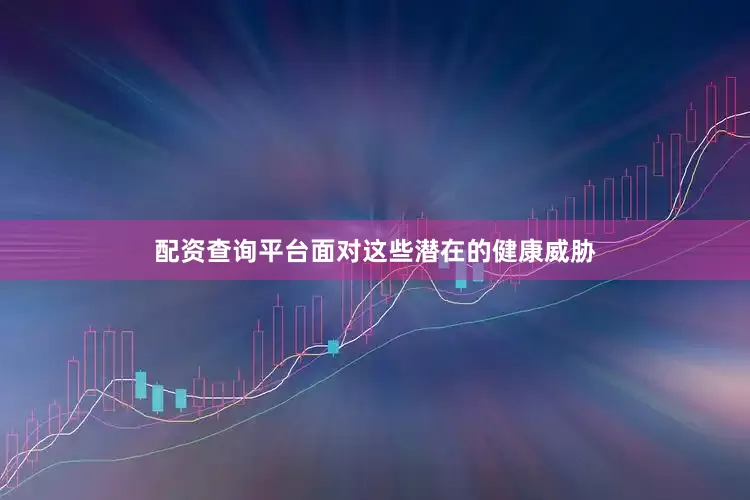 配资查询平台面对这些潜在的健康威胁