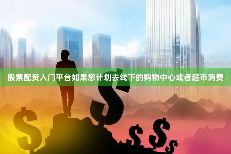 股票配资入门平台如果您计划去线下的购物中心或者超市消费