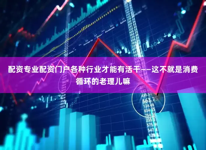 配资专业配资门户各种行业才能有活干——这不就是消费循环的老理儿嘛