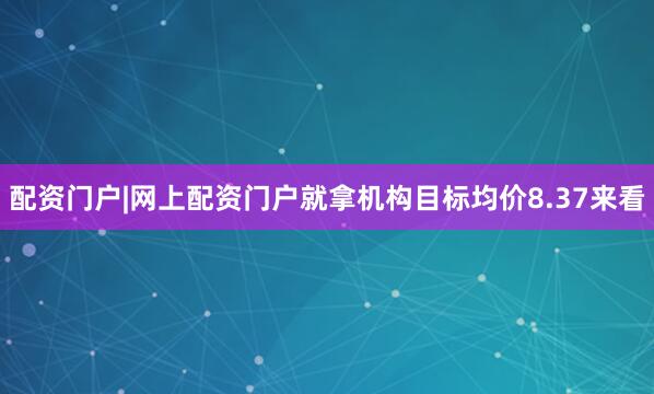 配资门户|网上配资门户就拿机构目标均价8.37来看
