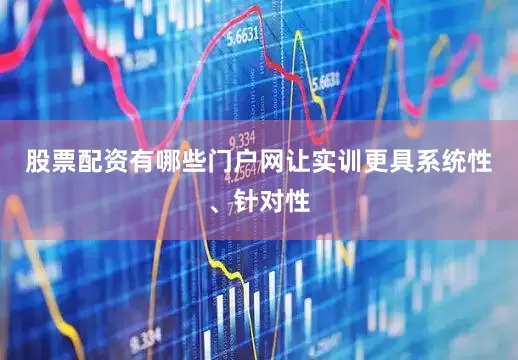 股票配资有哪些门户网让实训更具系统性、针对性