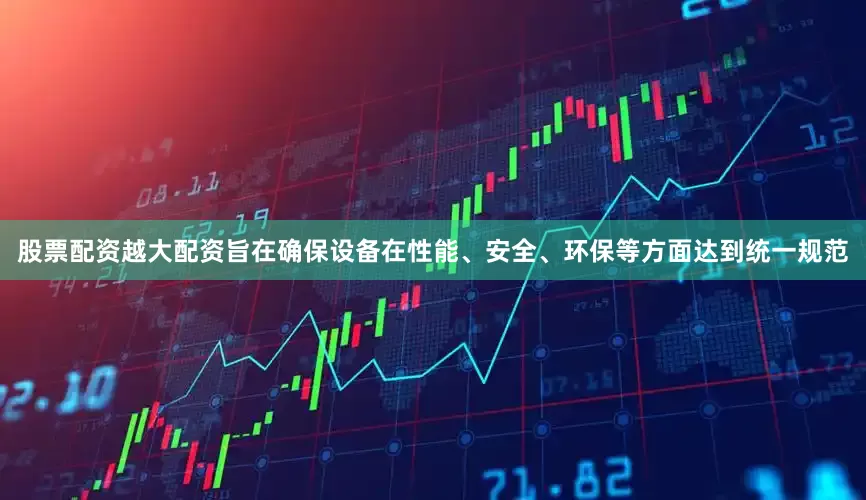 股票配资越大配资旨在确保设备在性能、安全、环保等方面达到统一规范