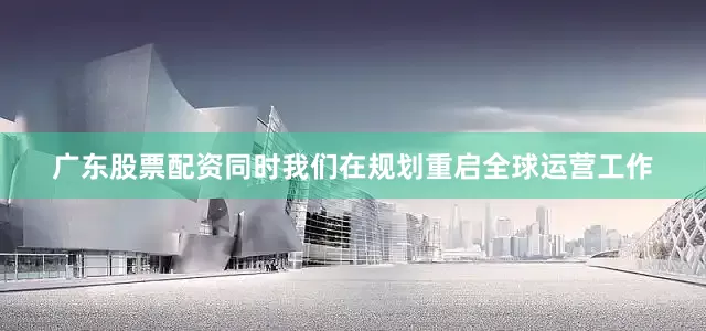 广东股票配资同时我们在规划重启全球运营工作