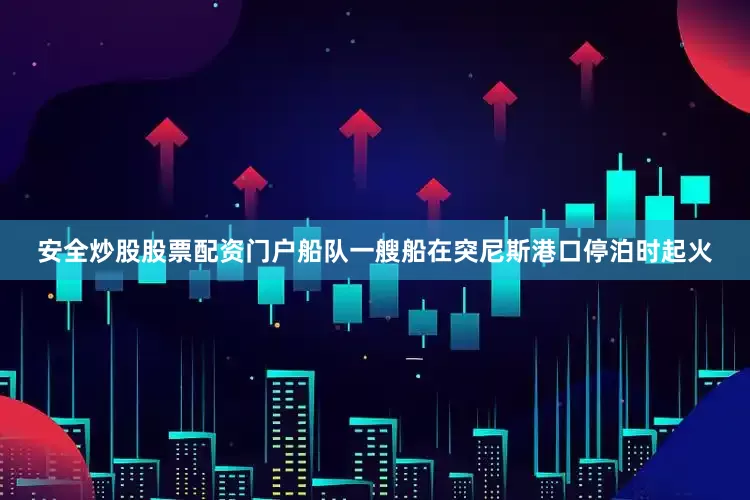 安全炒股股票配资门户船队一艘船在突尼斯港口停泊时起火