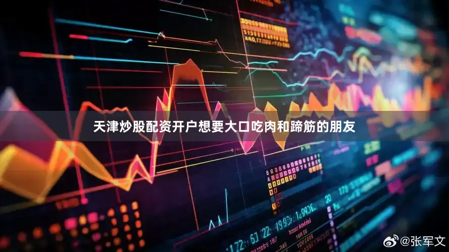 天津炒股配资开户想要大口吃肉和蹄筋的朋友