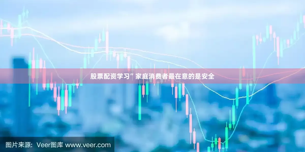 股票配资学习”家庭消费者最在意的是安全