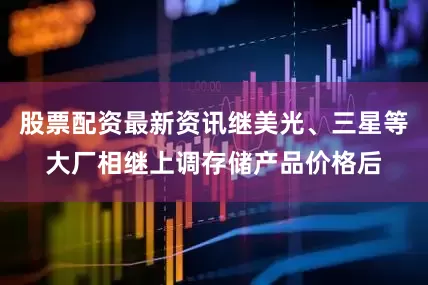 股票配资最新资讯继美光、三星等大厂相继上调存储产品价格后