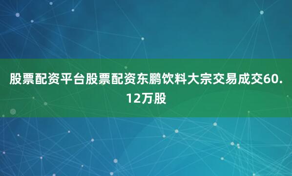 股票配资平台股票配资东鹏饮料大宗交易成交60.12万股