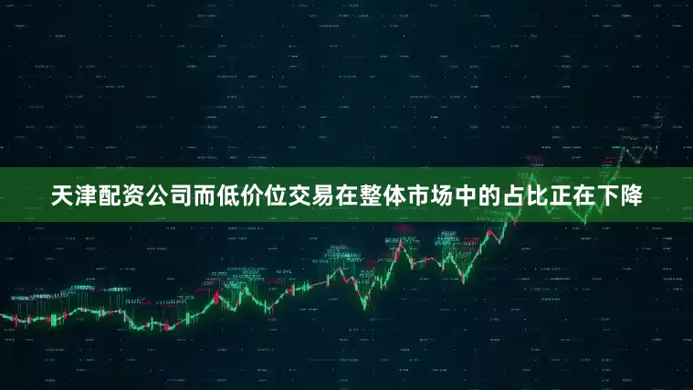 天津配资公司而低价位交易在整体市场中的占比正在下降